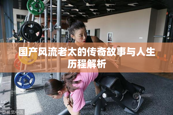 国产风流老太的传奇故事与人生历程解析