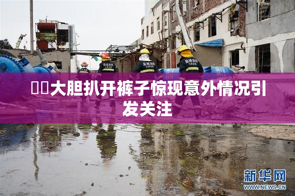 妺妺大胆扒开裤子惊现意外情况引发关注