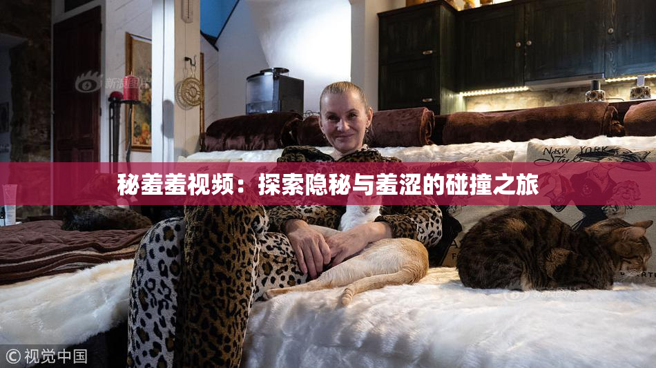 秘羞羞视频：探索隐秘与羞涩的碰撞之旅