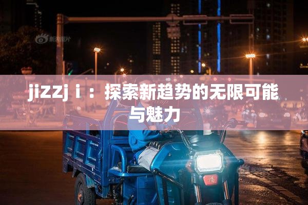 jiZZjⅰ：探索新趋势的无限可能与魅力