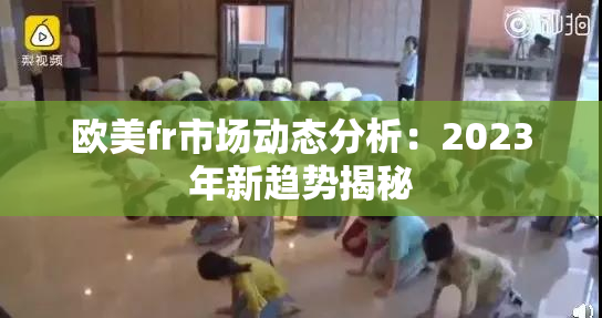 欧美fr市场动态分析：2023年新趋势揭秘