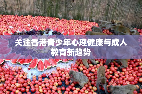 关注香港青少年心理健康与成人教育新趋势