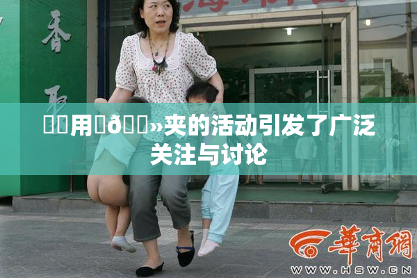 妺妺用‌🐻夹的活动引发了广泛关注与讨论