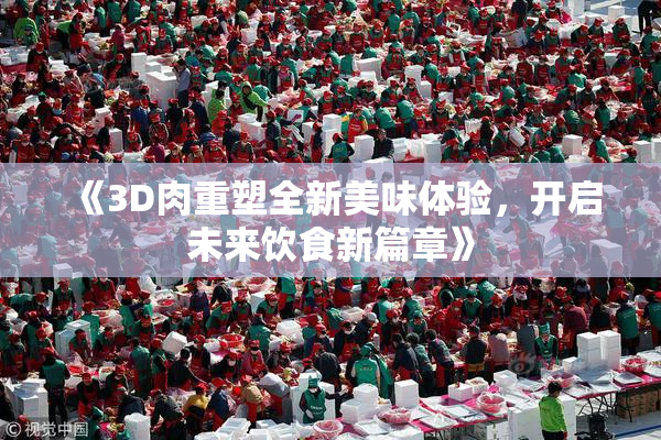 《3D肉重塑全新美味体验，开启未来饮食新篇章》