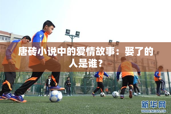 唐砖小说中的爱情故事：娶了的人是谁？