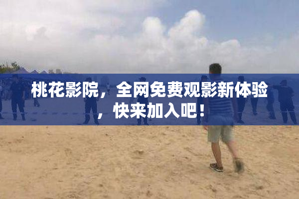 桃花影院，全网免费观影新体验，快来加入吧！