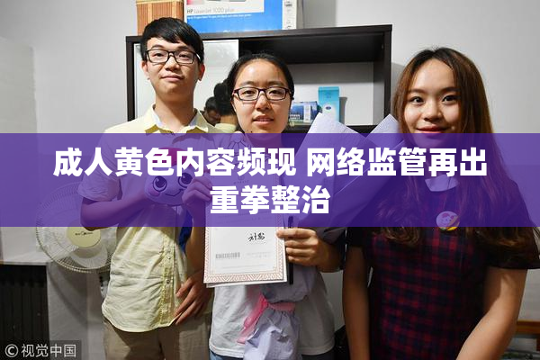 成人黄色内容频现 网络监管再出重拳整治