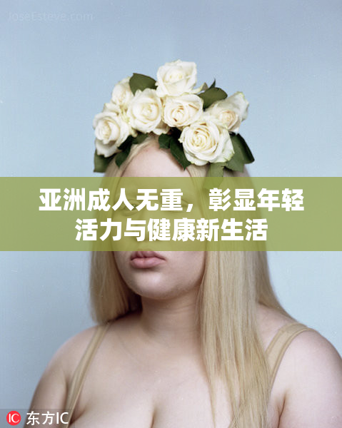 亚洲成人无重，彰显年轻活力与健康新生活