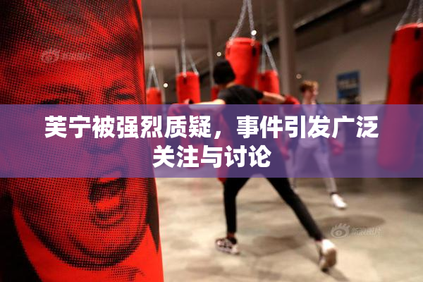 芙宁被强烈质疑，事件引发广泛关注与讨论