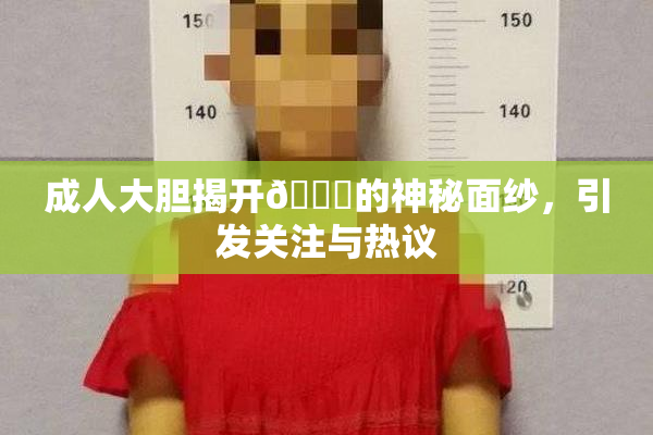 成人大胆揭开🍑的神秘面纱，引发关注与热议