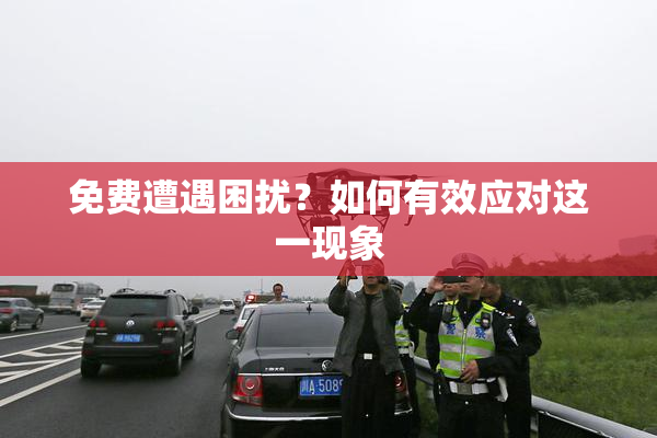 免费遭遇困扰？如何有效应对这一现象