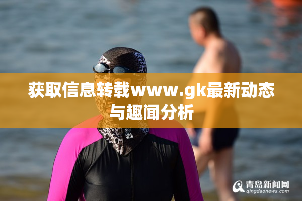 获取信息转载www.gk最新动态与趣闻分析