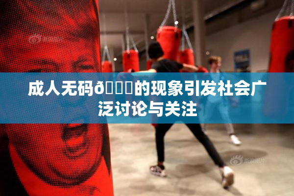 成人无码🔞的现象引发社会广泛讨论与关注
