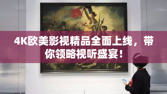 4K欧美影视精品全面上线，带你领略视听盛宴！