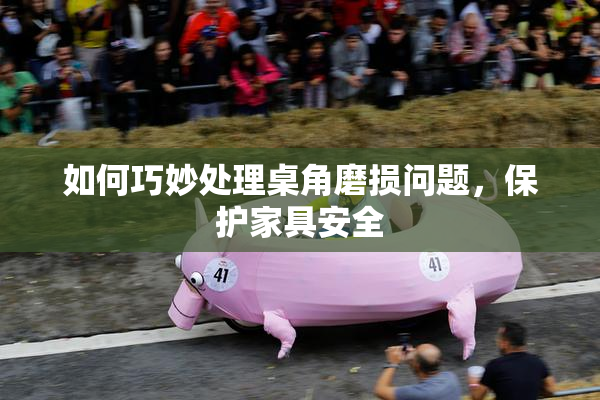 如何巧妙处理桌角磨损问题，保护家具安全