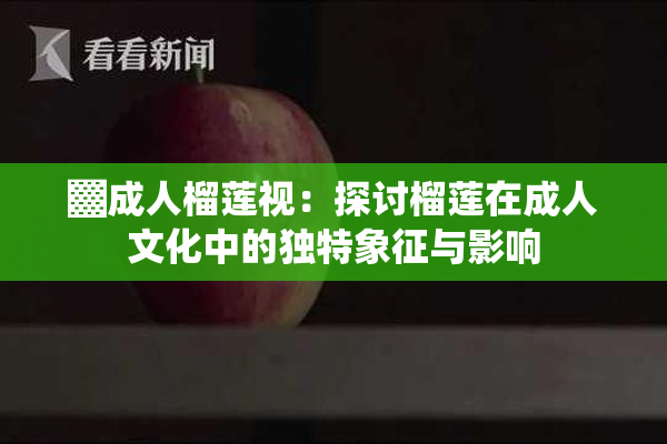 ▓成人榴莲视：探讨榴莲在成人文化中的独特象征与影响