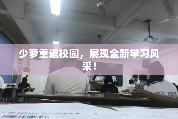少萝重返校园，展现全新学习风采！