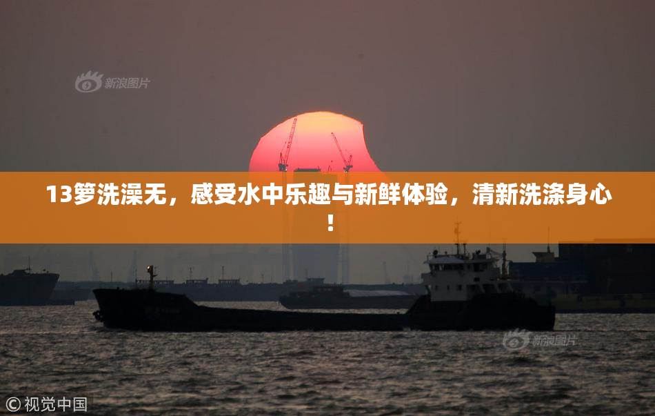 13箩洗澡无，感受水中乐趣与新鲜体验，清新洗涤身心！