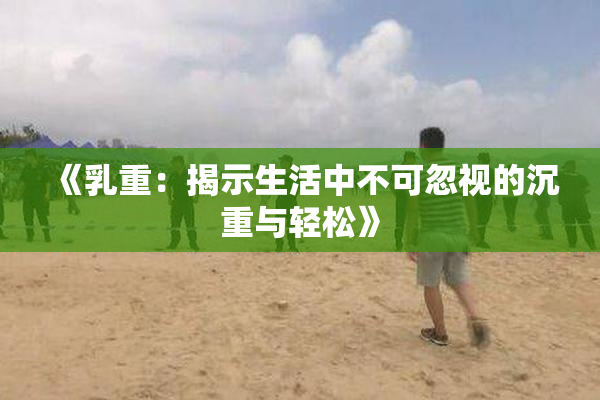 《乳重：揭示生活中不可忽视的沉重与轻松》