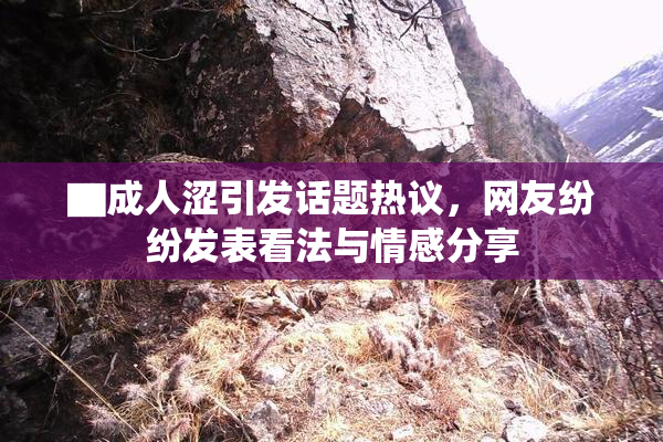 ▇成人涩引发话题热议，网友纷纷发表看法与情感分享