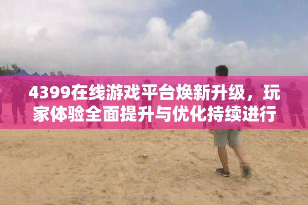 4399在线游戏平台焕新升级，玩家体验全面提升与优化持续进行中