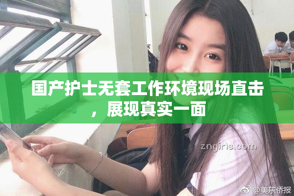 国产护士无套工作环境现场直击，展现真实一面