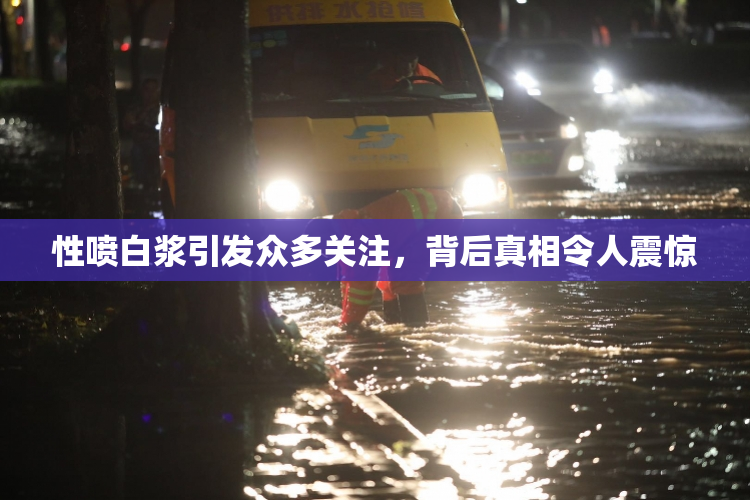 性喷白浆引发众多关注，背后真相令人震惊