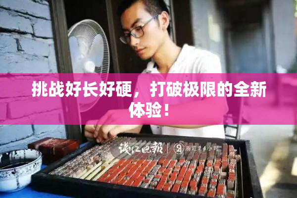 挑战好长好硬，打破极限的全新体验！