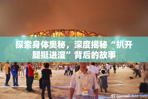 探索身体奥秘，深度揭秘“扒开腿挺进湿”背后的故事