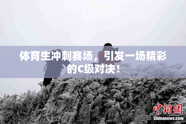体育生冲刺赛场，引发一场精彩的C级对决！
