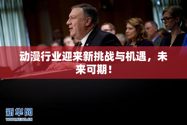 动漫行业迎来新挑战与机遇，未来可期！
