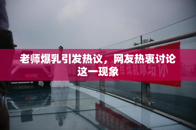 老师爆乳引发热议，网友热衷讨论这一现象
