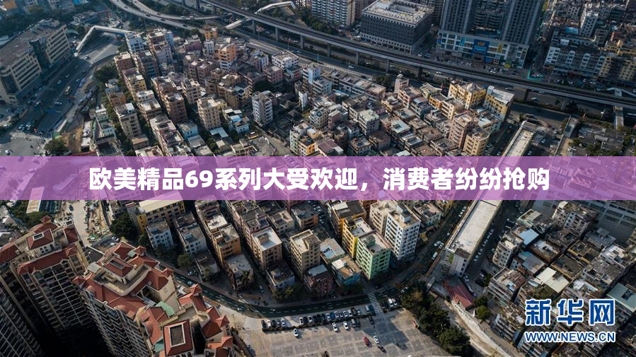 欧美精品69系列大受欢迎，消费者纷纷抢购