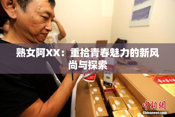 熟女阿XX：重拾青春魅力的新风尚与探索