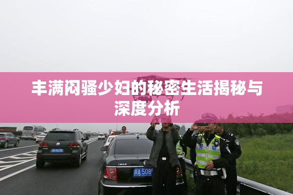 丰满闷骚少妇的秘密生活揭秘与深度分析