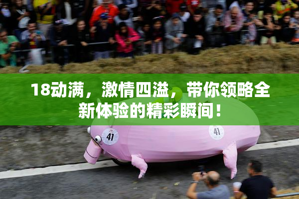 18动满，激情四溢，带你领略全新体验的精彩瞬间！
