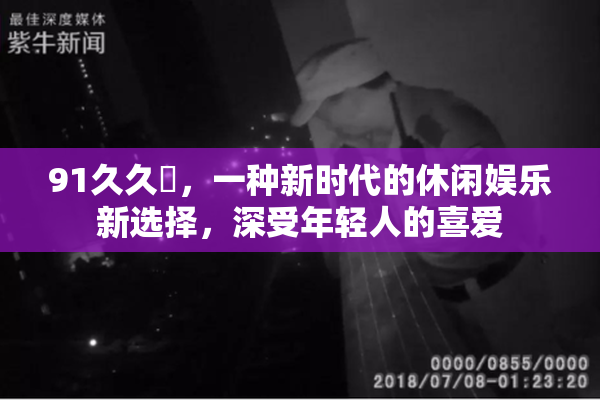 91久久擼，一种新时代的休闲娱乐新选择，深受年轻人的喜爱