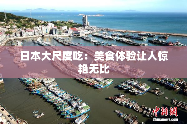 日本大尺度吃：美食体验让人惊艳无比