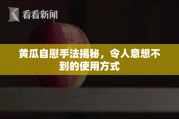 黄瓜自慰手法揭秘，令人意想不到的使用方式