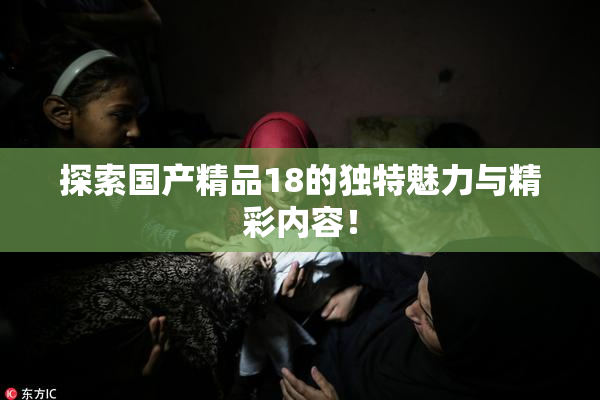 探索国产精品18的独特魅力与精彩内容！