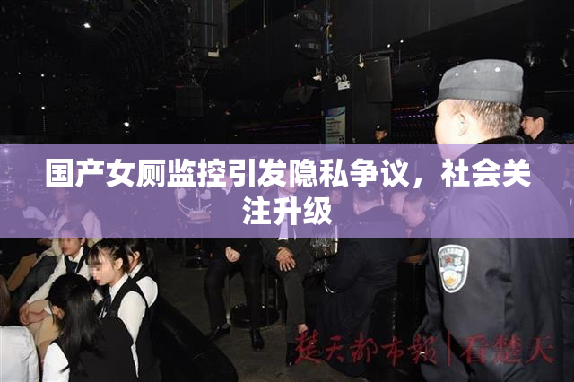 国产女厕监控引发隐私争议，社会关注升级