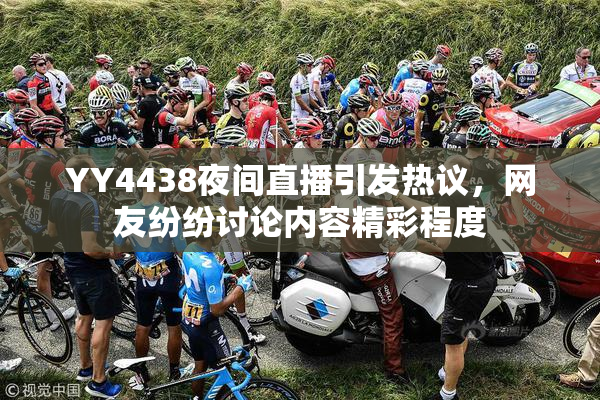 YY4438夜间直播引发热议，网友纷纷讨论内容精彩程度
