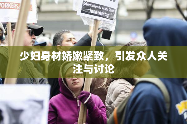 少妇身材娇嫩紧致，引发众人关注与讨论