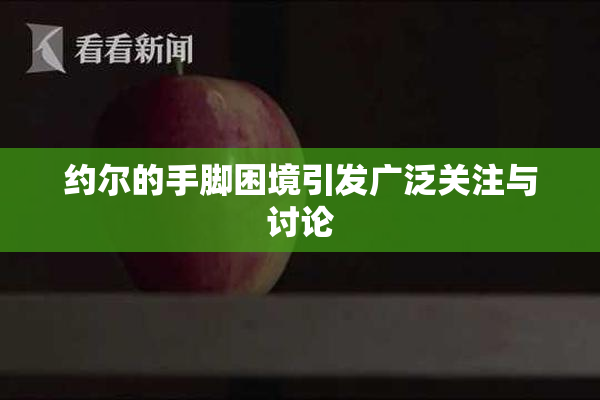 约尔的手脚困境引发广泛关注与讨论