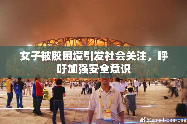 女子被胶困境引发社会关注，呼吁加强安全意识