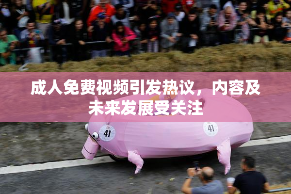 成人免费视频引发热议，内容及未来发展受关注