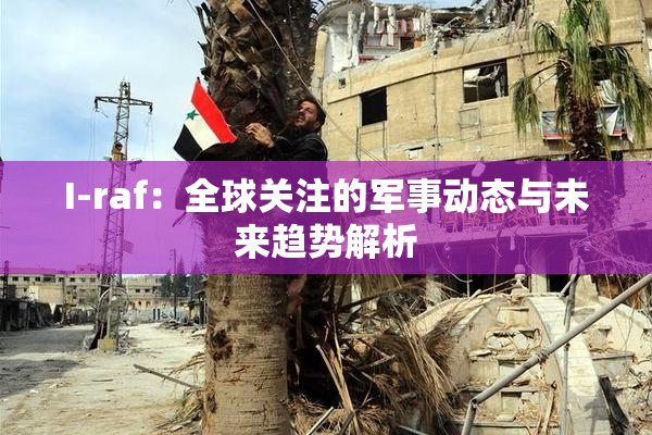 I-raf：全球关注的军事动态与未来趋势解析