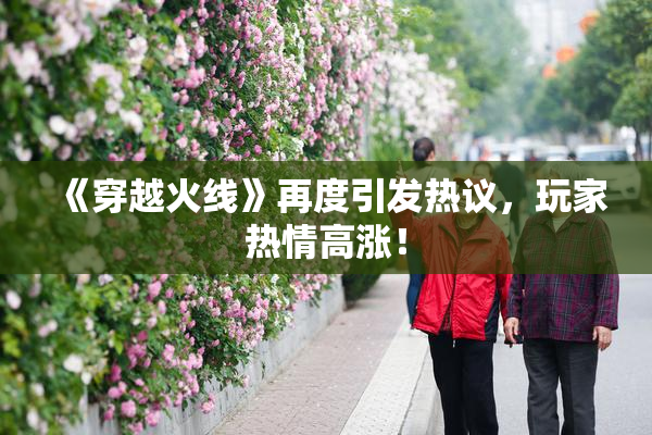 《穿越火线》再度引发热议，玩家热情高涨！