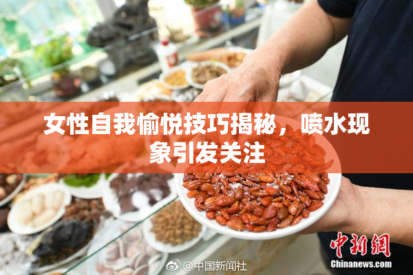 女性自我愉悦技巧揭秘，喷水现象引发关注