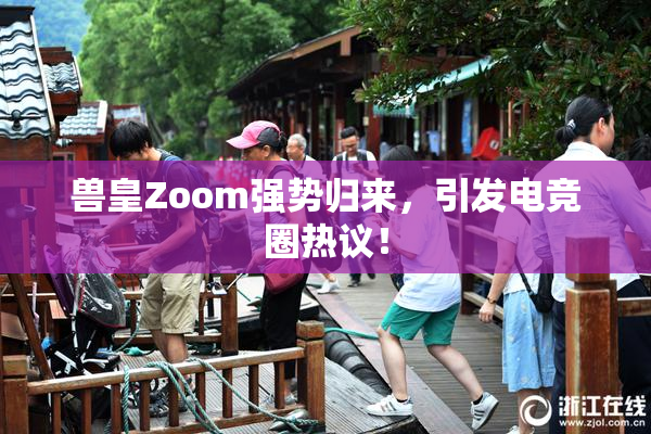 兽皇Zoom强势归来，引发电竞圈热议！
